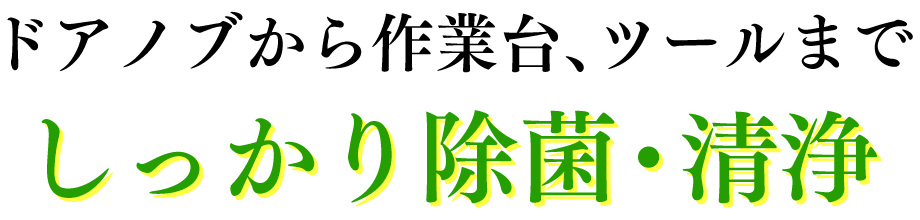 ドアノブから作業台、ツールまでしっかり除菌・清浄